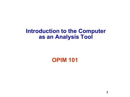 1 Introduction to the Computer as an Analysis Tool OPIM 101.