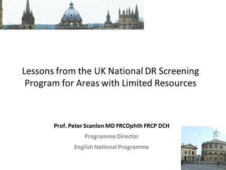 Lessons from the UK National DR Screening Program for Areas with Limited Resources Prof. Peter Scanlon MD FRCOphth FRCP DCH Programme Director English.