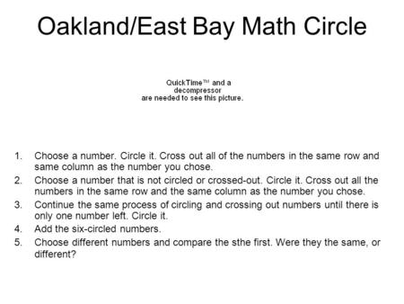 Oakland/East Bay Math Circle 1.Choose a number. Circle it. Cross out all of the numbers in the same row and same column as the number you chose. 2.Choose.