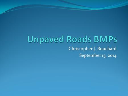 Christopher J. Bouchard September 13, 2014. Unpaved Roads BMPs Unpaved road maintenance and best practices. If I use acronyms or you have a question when.