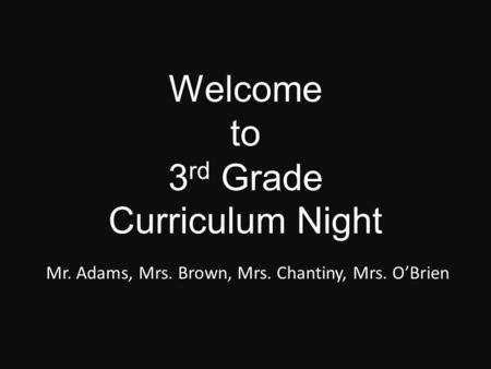 Welcome to 3 rd Grade Curriculum Night Mr. Adams, Mrs. Brown, Mrs. Chantiny, Mrs. O’Brien.