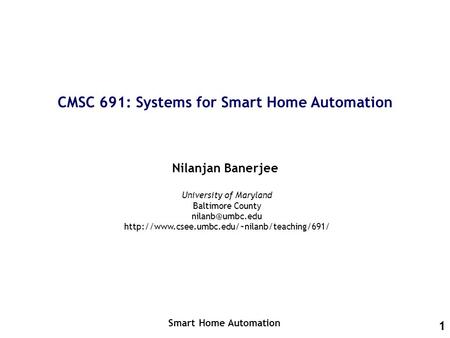 1 CMSC 691: Systems for Smart Home Automation Nilanjan Banerjee Smart Home Automation University of Maryland Baltimore County
