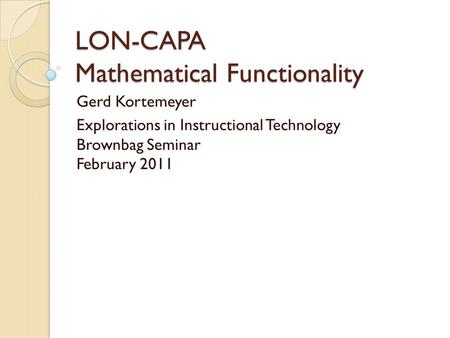 LON-CAPA Mathematical Functionality Gerd Kortemeyer Explorations in Instructional Technology Brownbag Seminar February 2011.