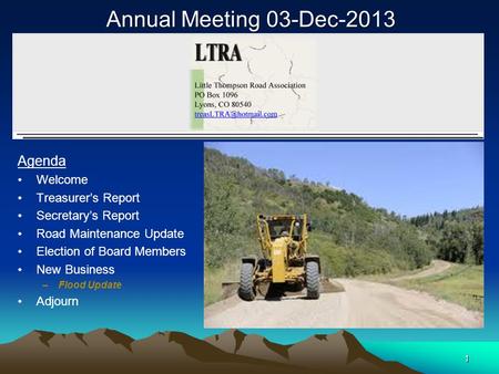 1 Annual Meeting 03-Dec-2013 Agenda Welcome Treasurer’s Report Secretary’s Report Road Maintenance Update Election of Board Members New Business –Flood.