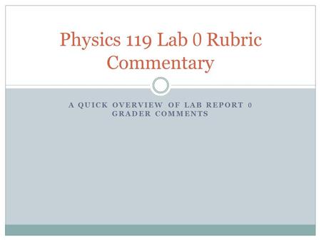 A QUICK OVERVIEW OF LAB REPORT 0 GRADER COMMENTS Physics 119 Lab 0 Rubric Commentary.