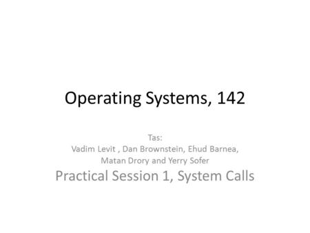Operating Systems, 142 Tas: Vadim Levit, Dan Brownstein, Ehud Barnea, Matan Drory and Yerry Sofer Practical Session 1, System Calls.