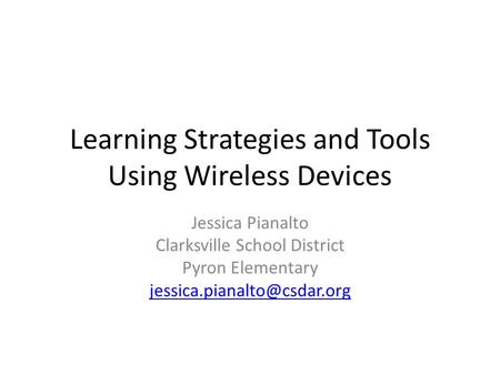 Learning Strategies and Tools Using Wireless Devices Jessica Pianalto Clarksville School District Pyron Elementary