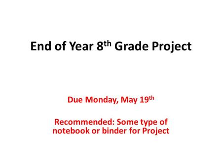 End of Year 8 th Grade Project Due Monday, May 19 th Recommended: Some type of notebook or binder for Project.
