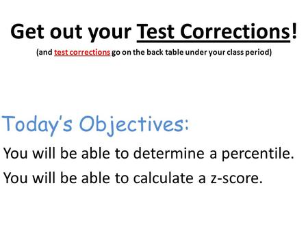 Get out your Test Corrections! (and test corrections go on the back table under your class period) You will be able to determine a percentile. You will.