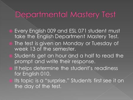  Every English 009 and ESL 071 student must take the English Department Mastery Test.  The test is given on Monday or Tuesday of week 13 of the semester.