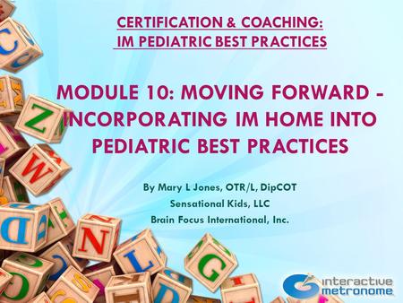CERTIFICATION & COACHING: IM PEDIATRIC BEST PRACTICES MODULE 10: MOVING FORWARD - INCORPORATING IM HOME INTO PEDIATRIC BEST PRACTICES By Mary L Jones,