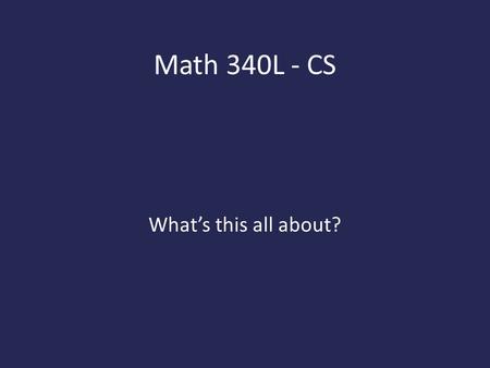Math 340L - CS What’s this all about?.