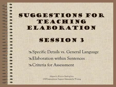 Suggestions for Teaching Elaboration Session 3 Adapted by Kristine Gooding from : OSPI Instructional Support Materials for Writing  Specific Details vs.