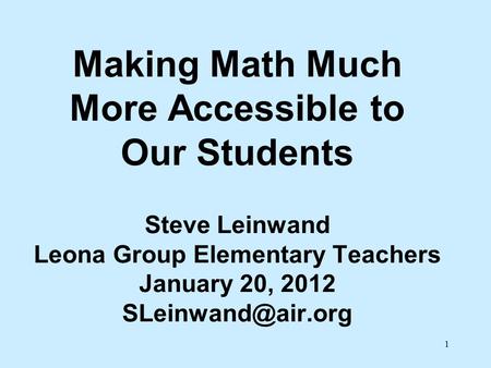 1 Making Math Much More Accessible to Our Students Steve Leinwand Leona Group Elementary Teachers January 20, 2012