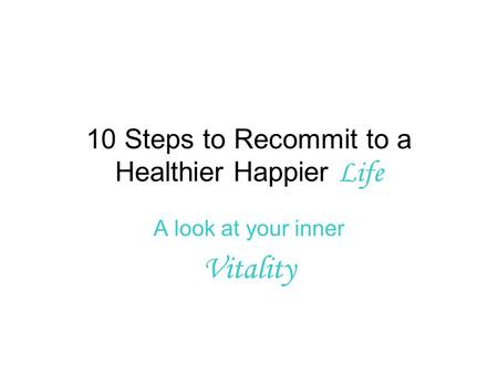 10 Steps to Recommit to a Healthier Happier Life A look at your inner Vitality.