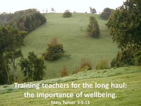 Training teachers for the long haul: the importance of wellbeing. Mary Turner 3-5-13.