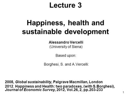 1 Lecture 3 Happiness, health and sustainable development Alessandro Vercelli (University of Siena) Based upon: Borghesi, S. and A.Vercelli: 2008, Global.