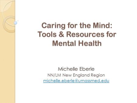 Caring for the Mind: Tools & Resources for Mental Health Michelle Eberle NN/LM New England Region