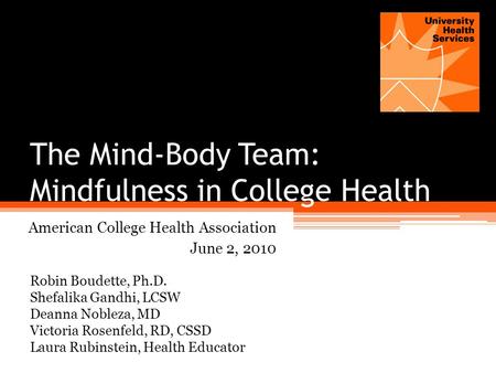 The Mind-Body Team: Mindfulness in College Health American College Health Association June 2, 2010 Robin Boudette, Ph.D. Shefalika Gandhi, LCSW Deanna.