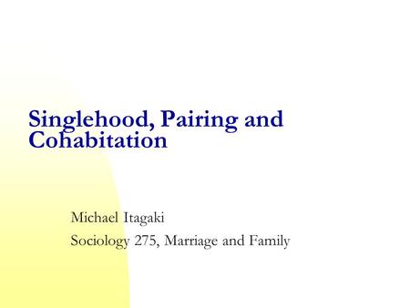 Singlehood, Pairing and Cohabitation Michael Itagaki Sociology 275, Marriage and Family.