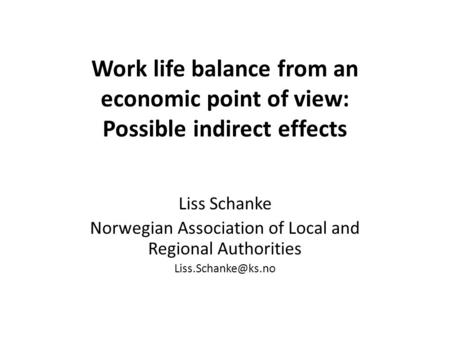 Work life balance from an economic point of view: Possible indirect effects Liss Schanke Norwegian Association of Local and Regional Authorities