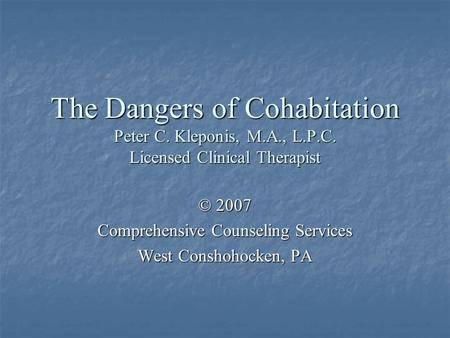 The Dangers of Cohabitation Peter C. Kleponis, M.A., L.P.C. Licensed Clinical Therapist © 2007 Comprehensive Counseling Services West Conshohocken, PA.