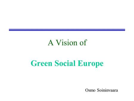 A Vision of Green Social Europe Osmo Soininvaara.