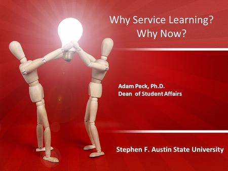 Adam Peck, Ph.D. Dean of Student Affairs Stephen F. Austin State University Why Service Learning? Why Now?