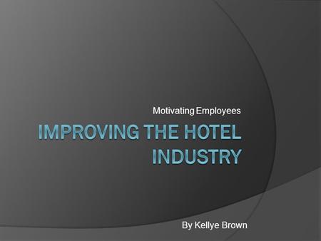 Motivating Employees By Kellye Brown. Problem: Solution:  Dissatisfied workers in the hotel industry.  Provide workers with more incentives and reward.