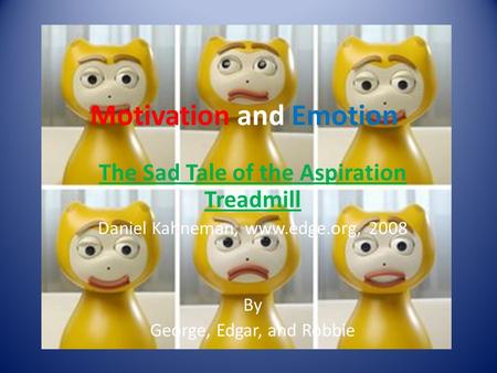Motivation and Emotion The Sad Tale of the Aspiration Treadmill Daniel Kahneman, www.edge.org, 2008 By George, Edgar, and Robbie.