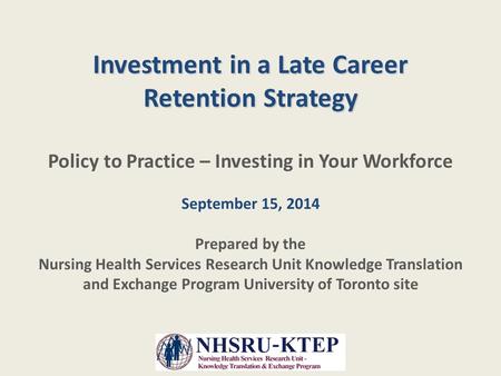 Investment in a Late Career Retention Strategy Policy to Practice – Investing in Your Workforce September 15, 2014 Prepared by the Nursing Health Services.
