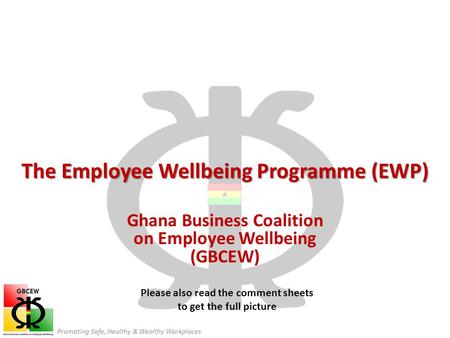 Promoting Safe, Healthy & Wealthy Workplaces The Employee Wellbeing Programme (EWP) Ghana Business Coalition on Employee Wellbeing (GBCEW) Please also.