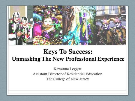 Keys To Success: Unmasking The New Professional Experience Kawanna Leggett Assistant Director of Residential Education The College of New Jersey.