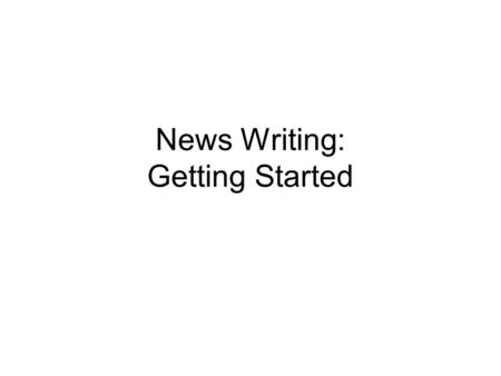 News Writing: Getting Started. The Writing Process.