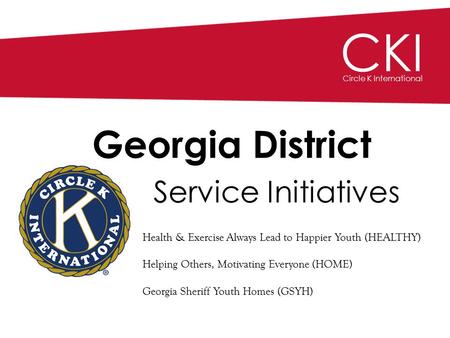 CKI Circle K International Georgia District Service Initiatives Health & Exercise Always Lead to Happier Youth (HEALTHY) Helping Others, Motivating Everyone.