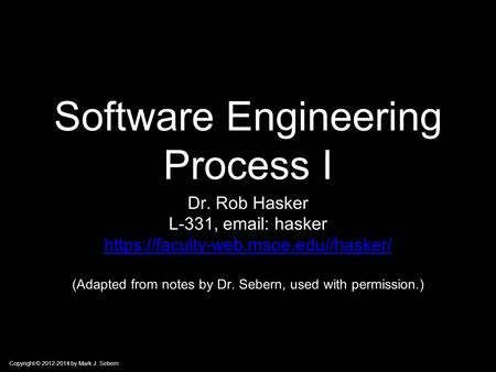 Copyright © 2012-2014 by Mark J. Sebern Software Engineering Process I Dr. Rob Hasker L-331,   hasker https://faculty-web.msoe.edu//hasker/ (Adapted.
