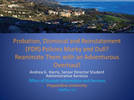 Probation, Dismissal and Reinstatement (PDR) Policies Murky and Dull? Reanimate Them with an Adventurous Overhaul! Andrea G. Harris, Senior Director Student.