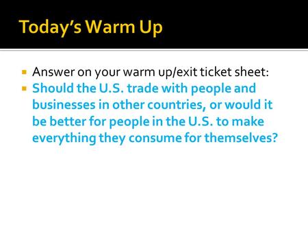  Answer on your warm up/exit ticket sheet:  Should the U.S. trade with people and businesses in other countries, or would it be better for people in.