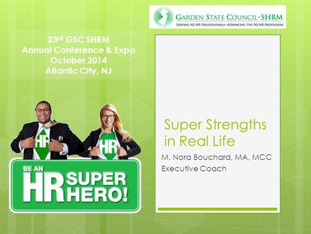 23 rd GSC SHRM Annual Conference & Expo October 2014 Atlantic City, NJ Super Strengths in Real Life M. Nora Bouchard, MA, MCC Executive Coach.