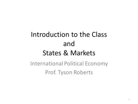 Introduction to the Class and States & Markets International Political Economy Prof. Tyson Roberts 1.