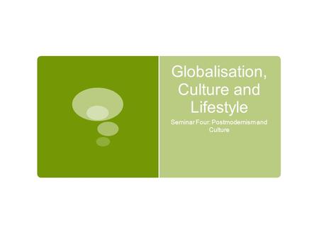 Globalisation, Culture and Lifestyle Seminar Four: Postmodernism and Culture.