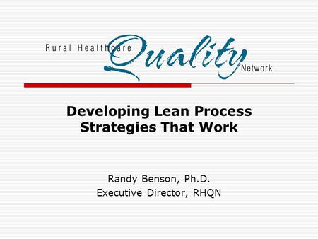 Developing Lean Process Strategies That Work Randy Benson, Ph.D. Executive Director, RHQN.