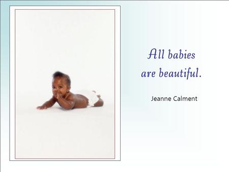 All babies are beautiful. Jeanne Calment. Many things can wait; the child cannot. Gabriela Mistral To him we cannot say tomorrow; his name is today. Now.