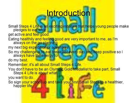 Introduction Small Steps 4 Life is an exciting initiative that helps young people make pledges to eat well, get active and feel good. Eating healthily.