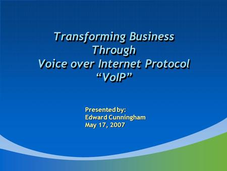 Transforming Business Through Voice over Internet Protocol “VoIP” Presented by: Edward Cunningham May 17, 2007.