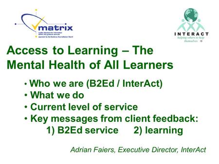 Access to Learning – The Mental Health of All Learners Who we are (B2Ed / InterAct) What we do Current level of service Key messages from client feedback: