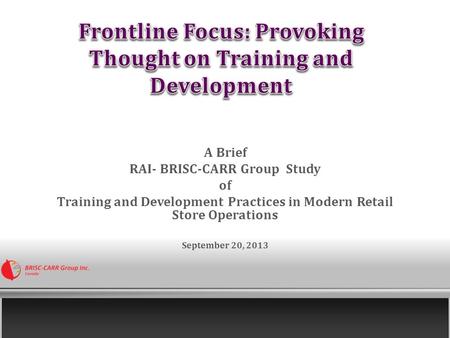 A Brief RAI- BRISC-CARR Group Study of Training and Development Practices in Modern Retail Store Operations September 20, 2013.