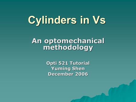 Cylinders in Vs An optomechanical methodology Opti 521 Tutorial Yuming Shen December 2006.
