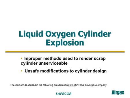 SAFECOR Liquid Oxygen Cylinder Explosion Improper methods used to render scrap cylinder unserviceable Unsafe modifications to cylinder design The incident.