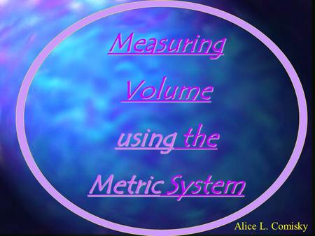 MeasuringVolume using the Metric System Alice L. Comisky.
